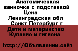 Анатомическая ванночка с подставкой › Цена ­ 490 - Ленинградская обл., Санкт-Петербург г. Дети и материнство » Купание и гигиена   